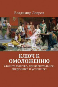 Книга Ключ к омоложению. Станьте моложе, привлекательнее, энергичнее и успешнее!