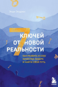 Книга 7 ключей от новой реальности. Как развить в себе качества лидера и найти свой путь