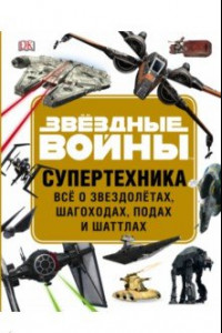 Книга Звёздные Войны. Супертехника. Всё о звездолётах, шагоходах, подах и шаттлах