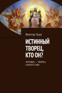 Книга Истинный творец, кто он? Человек – творец самого себя