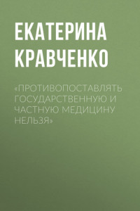 Книга «ПРОТИВОПОСТАВЛЯТЬ ГОСУДАРСТВЕННУЮ И ЧАСТНУЮ МЕДИЦИНУ НЕЛЬЗЯ»