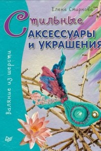 Книга Стильные аксессуары и украшения. Валяние из шерсти