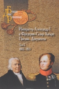 Книга Император Александр I и Фредерик-Сезар Лагарп. Письма. Документы. В 3 томах. Том 2. 1802-1815