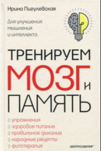 Книга Тренируем мозг и память. Здоровое питание, правильное дыхание, физические упражнения, народные рецепты, фитотерапия для улучшения мышления и интеллекта