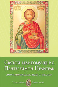 Книга Святой великомученик Пантелеймон Целитель. Дарует здоровье, защищает от недугов