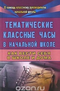 Книга Тематические классные часы в начальной школе. Как вести себя в школе и дома