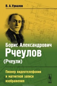 Книга Борис Александрович Рчеулов (Рчеули). Пионер видеотелефонии и магнитной записи изображения