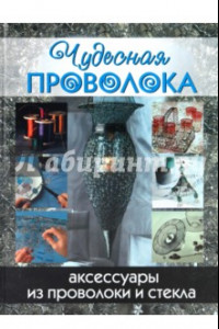 Книга Чудесная проволока. Аксессуары из проволоки и стекла