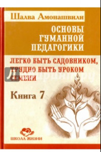 Книга Основы гуманной педагогики. Книга 7. Легко быть садовником, трудно быть уроком семени