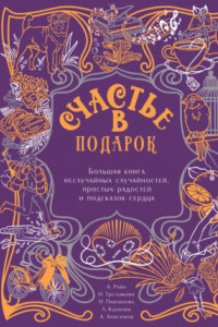 Книга Счастье в подарок. Большая книга неслучайных случайностей, простых радостей и подсказок сердца