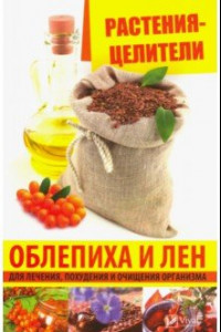 Книга Растения-целители. Облепиха и лен для лечения, похудения и очищения организма