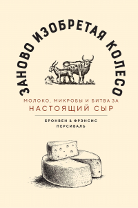 Книга Заново изобретая колесо: молоко, микробы и битва за настоящий сыр