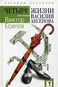 Книга Четыре жизни Василия Аксенова. (Легенды оттепели). Есипов В.