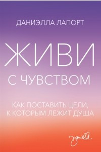 Книга Живи с чувством. Как поставить цели, к которым лежит душа