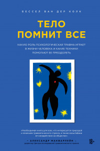 Книга Тело помнит все: какую роль психологическая травма играет в жизни человека и какие техники помогают ее преодолеть