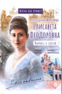 Книга Жизнь как пример. Преподобномученица Елисавета Федоровна. Научись у святой