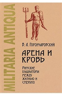 Книга Арена и кровь. Римские гладиаторы между жизнью и смертью