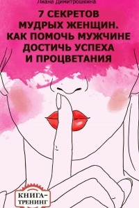 Книга 7 секретов мудрых женщин. Как помочь мужчине достичь успеха и процветания. Книга-тренинг