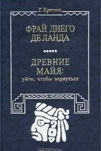 Книга Фрай Диего де Ланда. Древние майя: Уйти, чтобы вернуться