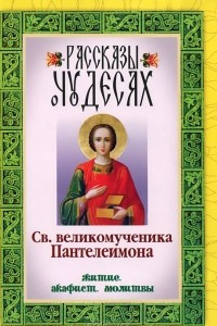 Книга Рассказы о чудесах Св. великомученика Пантелеимона. Житие. Акафист. Молитвы