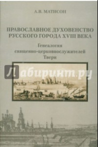 Книга Православное духовенство русского города XVIII века: генеалогия церковнослужителей Твери