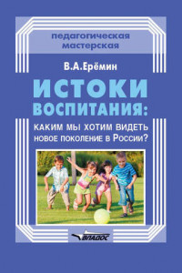 Книга Истоки воспитания: каким мы хотим видеть новое поколение в России?