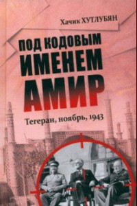 Книга Под кодовым именем Амир. Тегеран, ноябрь, 1943