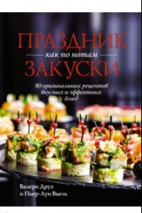 Книга Праздник как по нотам. Закуски. 80 оригинальных рецептов вкусных и эффектных блюд