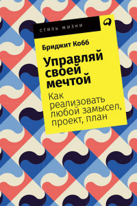 Книга Управляй своей мечтой. Как реализовать любой замысел, проект, план