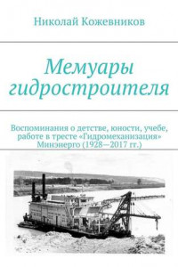 Книга Мемуары гидростроителя. Воспоминания о детстве, юности, учебе, работе в тресте «Гидромеханизация» Минэнерго