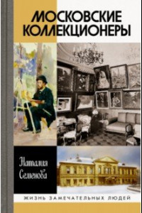 Книга Московские коллекционеры. С. И. Щукин, И. А. Морозов, И. С. Остроухов. Три судьбы, три истории