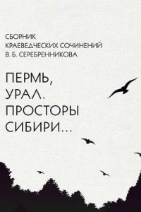 Книга Сборник краеведческих сочинений В. Б. Серебренникова «Пермь, Урал. Просторы Сибири…»