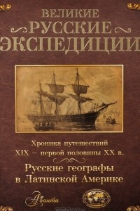 Книга Великие русские экспедиции. Русские географы в Латинской Америке. Хроника путешествий XIX - первой половины XX века