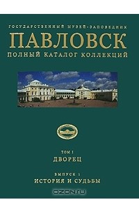 Книга Павловск. Полный каталог коллекций. Том 1. Дворец. Выпуск 1. История и судьбы