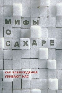 Книга Мифы о сахаре. Как заблуждения убивают нас