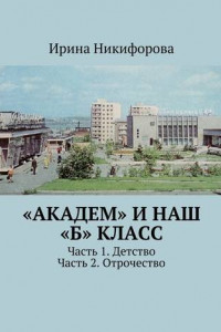 Книга «АКАДЕМ» и наш «Б» класс. Часть 1. Детство. Часть 2. Отрочество