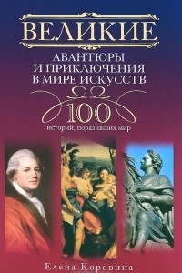 Книга Великие авантюры и приключения в мире искусств. 100 историй, поразивших мир