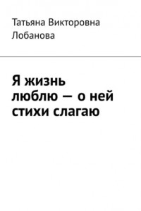 Книга Я жизнь люблю – о ней стихи слагаю