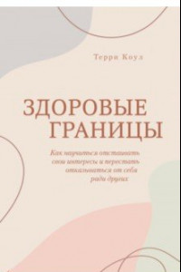 Книга Здоровые границы.Как научиться отстаивать свои интересы и перестать отказываться от себя ради други