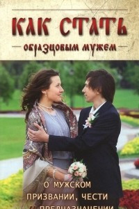 Книга Как стать образцовым мужем. О мужском призвании, чести и предназначении