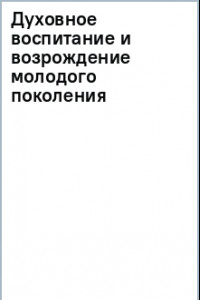 Книга Духовное воспитание и возрождение молодого поколения. Вести, учить и совершенствовать