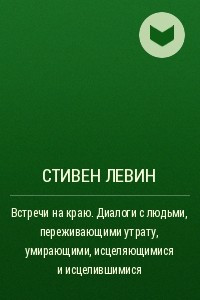 Книга Встречи на краю. Диалоги с людьми, переживающими утрату, умирающими, исцеляющимися и исцелившимися