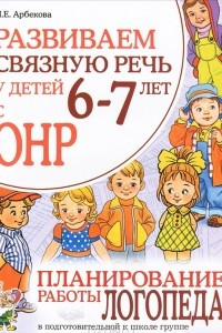 Книга Развиваем связную речь у детей 6-7 лет с ОНР. Планирование работы логопеда в подготовительной к школе группе