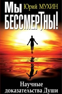 Книга Мы бессмертны! Научные доказательства Души