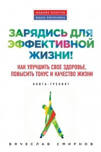 Книга Зарядись для эффективной жизни! Как улучшить свое здоровье, повысить тонус и качество жизни