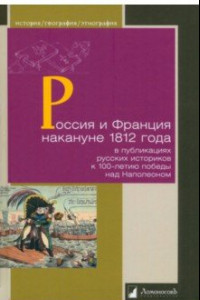 Книга Россия и Франция накануне 1812 г. в публикациях русских историков к 100-летию победы над Наполеоном