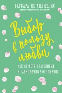 Книга Выбор в пользу любви. Как обрести счастливые и гармоничные отношения