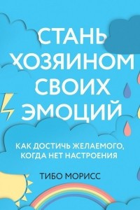 Книга Стань хозяином своих эмоций. Как достичь желаемого, когда нет настроения