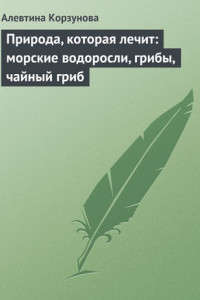 Книга Природа, которая лечит: морские водоросли, грибы, чайный гриб