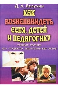 Книга Как возненавидеть себя, детей и педагогику. Учебное пособие для студентов педагогических вузов